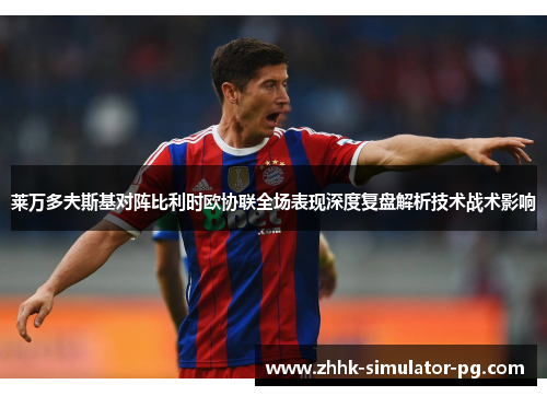 莱万多夫斯基对阵比利时欧协联全场表现深度复盘解析技术战术影响