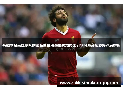 英超本月最佳球队候选全面盘点谁能脱颖而出引领风潮赛场态势深度解析
