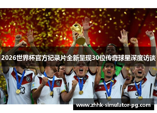2026世界杯官方纪录片全新呈现30位传奇球星深度访谈