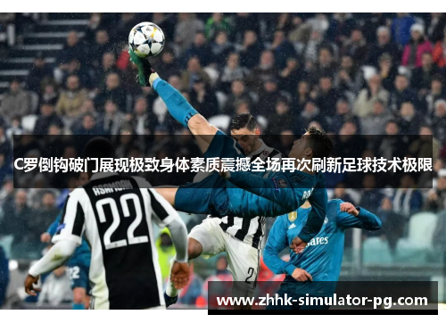 C罗倒钩破门展现极致身体素质震撼全场再次刷新足球技术极限
