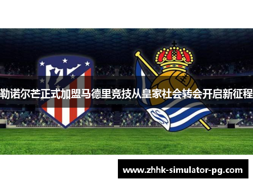 勒诺尔芒正式加盟马德里竞技从皇家社会转会开启新征程