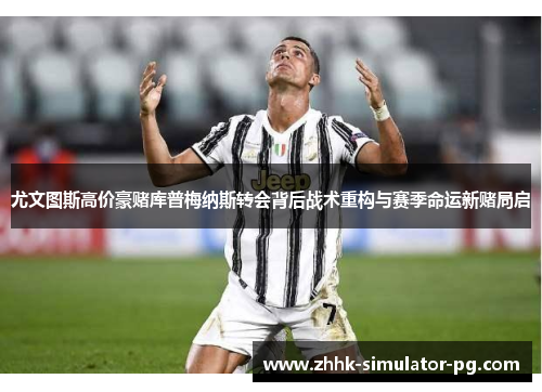 尤文图斯高价豪赌库普梅纳斯转会背后战术重构与赛季命运新赌局启