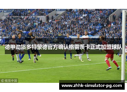 德甲劲旅多特蒙德官方确认格雷茨卡正式加盟球队