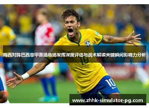 梅西对阵巴西意甲赛场临场发挥深度评估与战术解读关键瞬间影响力分析