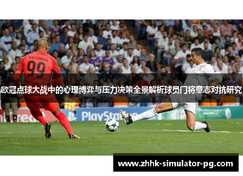 欧冠点球大战中的心理博弈与压力决策全景解析球员门将意志对抗研究