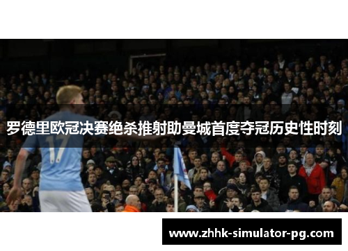 罗德里欧冠决赛绝杀推射助曼城首度夺冠历史性时刻