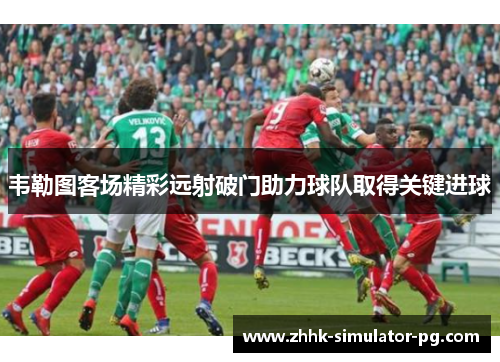 韦勒图客场精彩远射破门助力球队取得关键进球