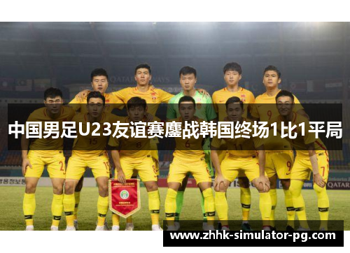 中国男足U23友谊赛鏖战韩国终场1比1平局