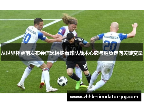 从世界杯赛前发布会信息提炼看球队战术心态与胜负走向关键变量