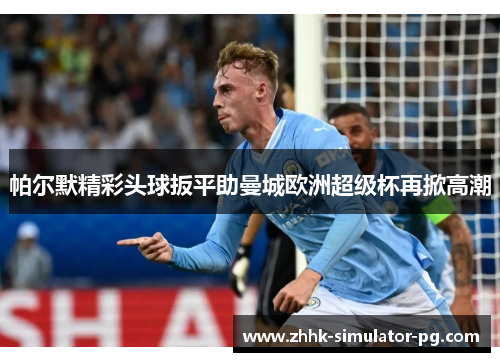 帕尔默精彩头球扳平助曼城欧洲超级杯再掀高潮